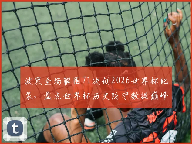波黑全场解围71次创2026世界杯纪录，盘点世界杯历史防守数据巅峰之战，附足球防守战术深度解析