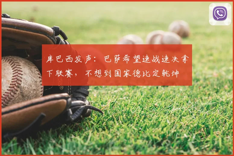库巴西发声：巴萨希望速战速决拿下联赛，不想到国家德比定乾坤