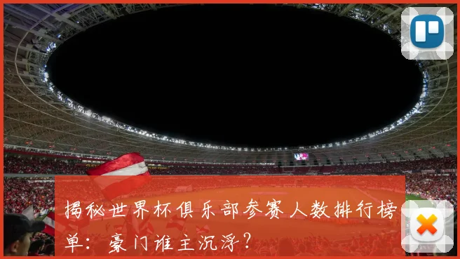 揭秘世界杯俱乐部参赛人数排行榜单：豪门谁主沉浮？