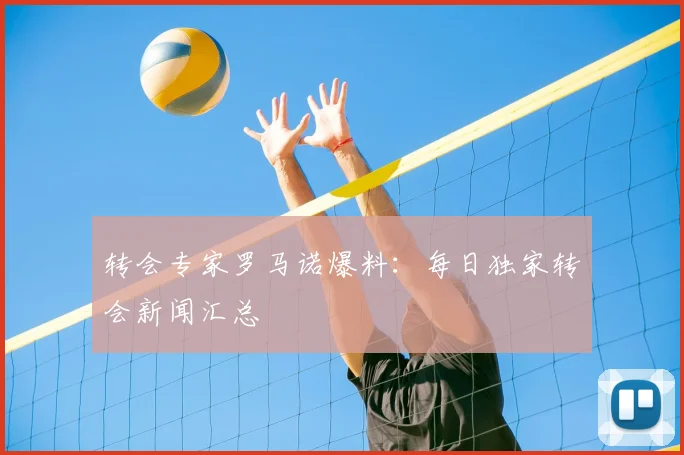转会专家罗马诺爆料：每日独家转会新闻汇总