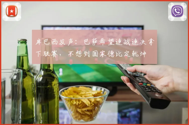 库巴西发声:巴萨希望速战速决拿下联赛,不想到国家德比定乾坤