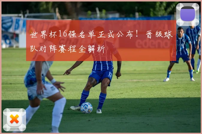 世界杯16强名单正式公布!晋级球队对阵赛程全解析