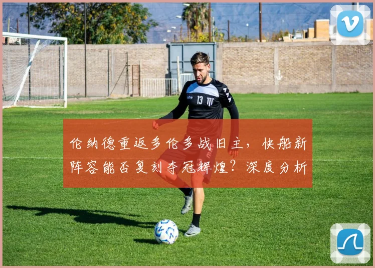 伦纳德重返多伦多战旧主,快船新阵容能否复刻夺冠辉煌?深度分析