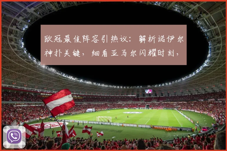 欧冠最佳阵容引热议：解析诺伊尔神扑关键，细看亚马尔闪耀时刻，阿尔瓦雷斯如何领衔锋线