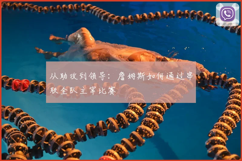从助攻到领导：詹姆斯如何通过串联全队主宰比赛