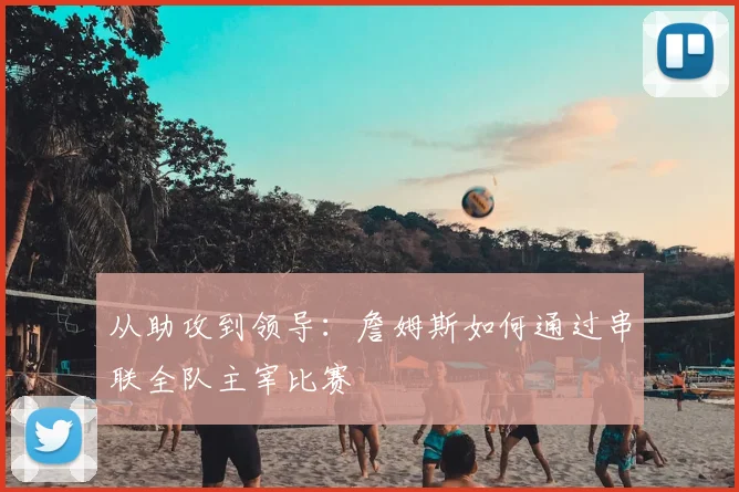 从助攻到领导：詹姆斯如何通过串联全队主宰比赛
