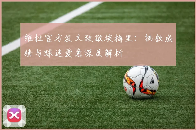 维拉官方发文致敬埃梅里:执教成绩与球迷爱意深度解析