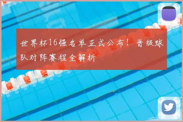 世界杯16强名单正式公布!晋级球队对阵赛程全解析