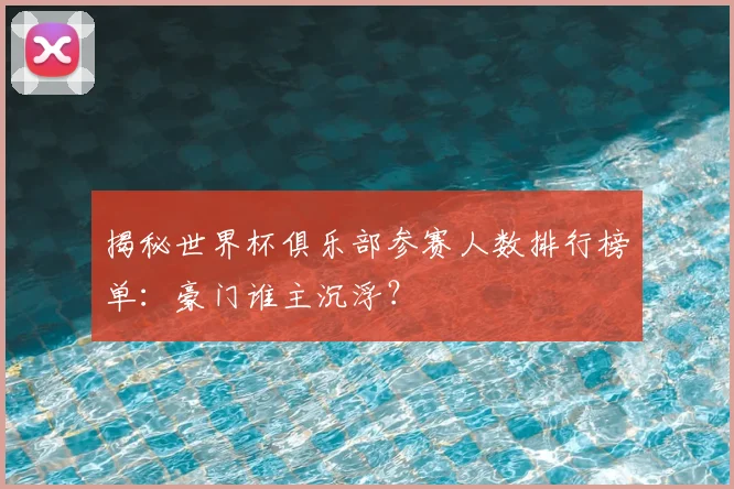揭秘世界杯俱乐部参赛人数排行榜单：豪门谁主沉浮？