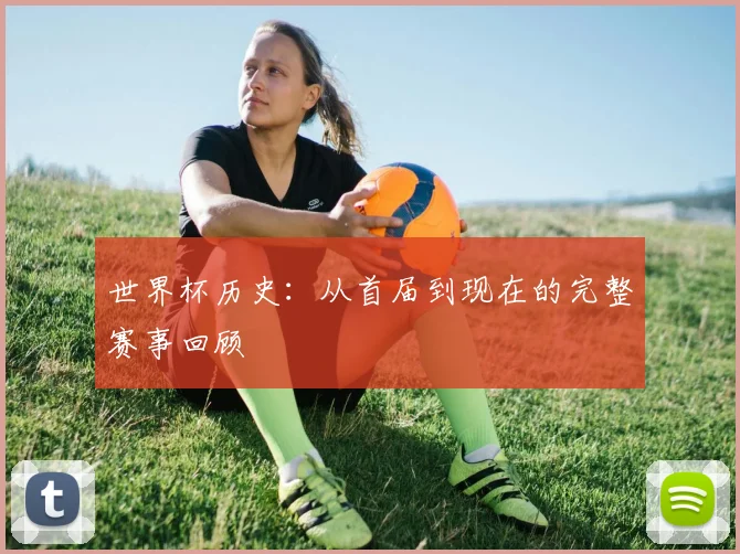世界杯历史:从首届到现在的完整赛事回顾