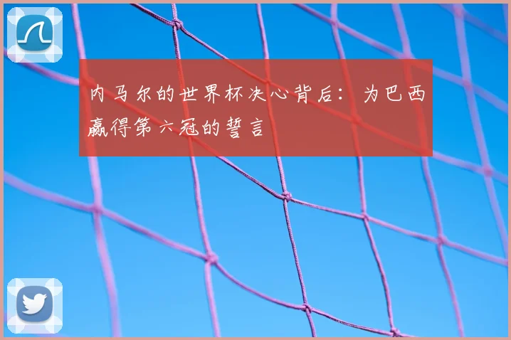 内马尔的世界杯决心背后:为巴西赢得第六冠的誓言
