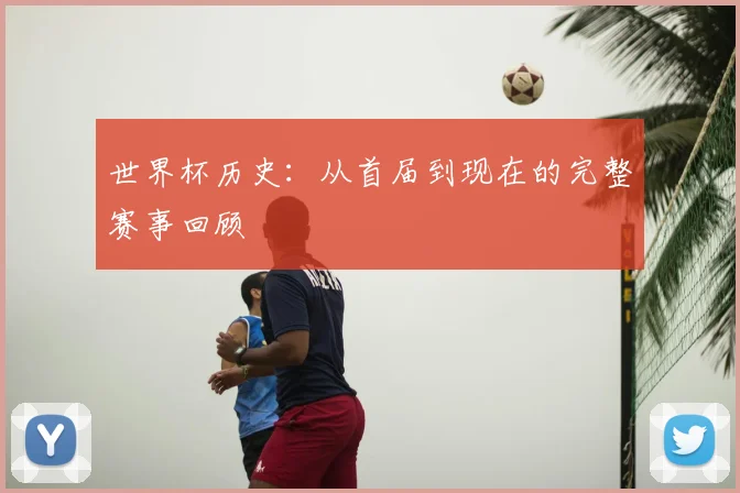 世界杯历史:从首届到现在的完整赛事回顾
